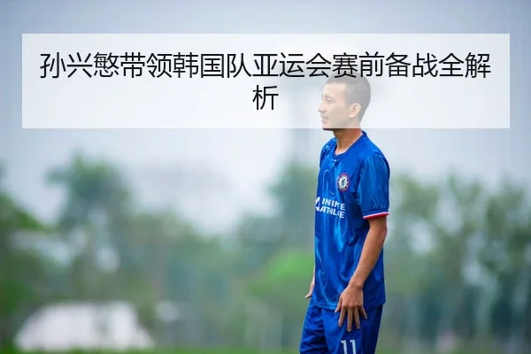 孙兴慜带领韩国队亚运会赛前备战全解析